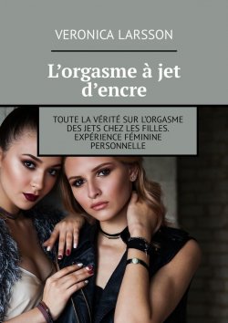 Книга "L’orgasme à jet d’encre. Toute la vérité sur l’orgasme des jets chez les filles. Expérience féminine personnelle" – Veronica Larsson