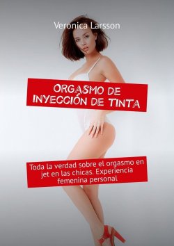 Книга "Orgasmo de inyección de tinta. Toda la verdad sobre el orgasmo en jet en las chicas. Experiencia femenina personal" – Veronica Larsson