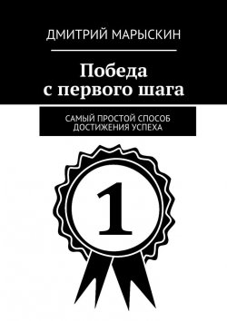 Книга "Победа с первого шага. Самый простой способ достижения успеха" – Дмитрий Марыскин