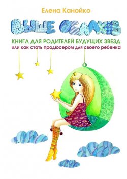 Книга "Выше облаков. Книга для родителей будущих звезд, или Как стать продюсером для своего ребенка" – Елена Канойко