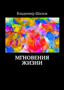 Книга "Мгновения жизни" – Владимир Николаевич Шилов, Владимир Шилов