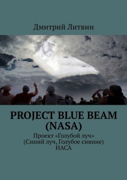Книга "Project Blue Beam (NASA). Проект «Голубой луч» (Синий луч, Голубое сияние) НАСА" – Дмитрий Литвин