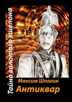 Книга "Антиквар. Тайна золотого эшелона" – Максим Шпагин