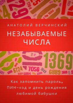Книга "Незабываемые числа. Как запомнить пароли, ПИН-коды и дни рождения друзей" – Анатолий Верчинский