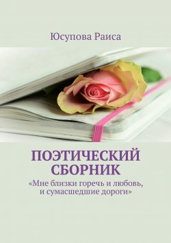 Книга "Поэтический сборник. «Мне близки горечь и любовь, и сумасшедшие дороги»" – Раиса Юсупова