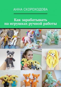 Книга "Как зарабатывать на игрушках ручной работы" – Анна Скороходова