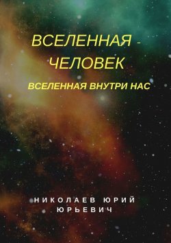 Книга "Вселенная – человек. Вселенная внутри нас" – Юрий Николаев