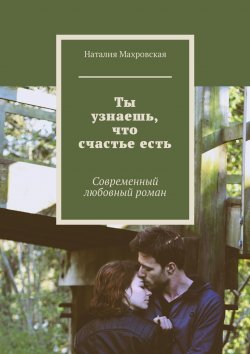 Книга "Ты узнаешь, что счастье есть. Современный любовный роман" – Тулайкина Наталия, Наталия Махровская
