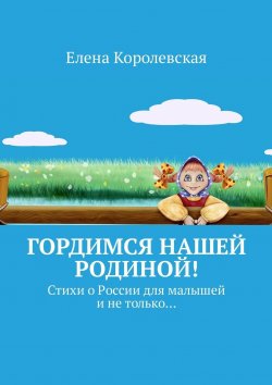 Книга "Гордимся нашей Родиной! Стихи о России для малышей и не только…" – Елена Королевская