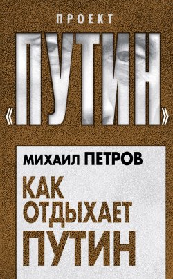 Книга "Как отдыхает Путин" {Проект «Путин»} – Михаил Петров, 2018
