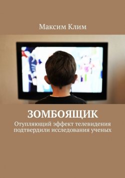 Книга "Зомбоящик. Отупляющий эффект телевидения подтвердили исследования ученых" – Максим Клим