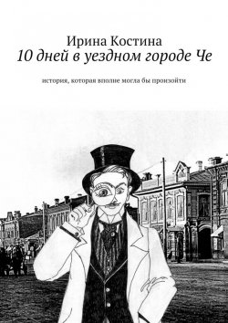 Книга "10 дней в уездном городе Че. история, которая вполне могла бы произойти" – Ирина Костина