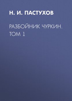 Книга "Разбойник Чуркин. Том 1" – Николай Пастухов