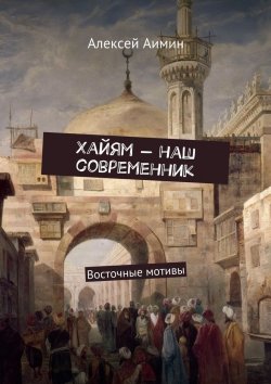 Книга "Хайям – наш современник. Восточные мотивы" – Алексей Аимин