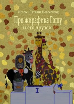Книга "Про жирафика Гошу и его друзей" – Игорь и Татьяна Новосёловы