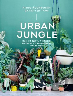 Книга "Urban Jungle / Как создать уютный интерьер с помощью растений" – Джудит де Граф, Игорь Йосифович, 2016