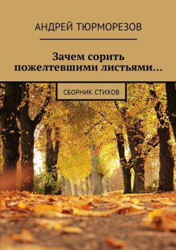 Книга "Зачем сорить пожелтевшими листьями… Сборник стихов" – Андрей Тюрморезов
