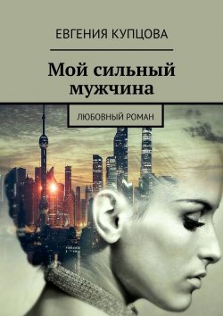 Книга "Мой сильный мужчина. Любовный роман" – Евгения Купцова