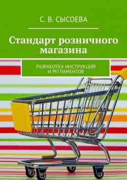Книга "Стандарт розничного магазина. Разработка инструкций и регламентов" – С. Сысоева