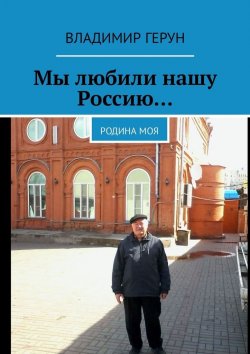 Книга "Мы любили нашу Россию… Родина моя" – Владимир Герун