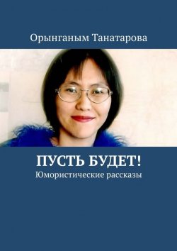 Книга "Пусть будет! Юмористические рассказы" – Орынганым Танатарова