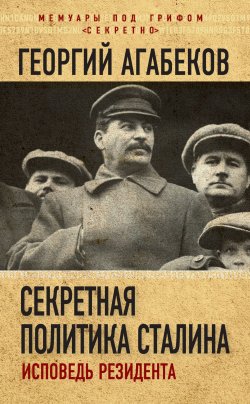 Книга "Секретная политика Сталина. Исповедь резидента" {Мемуары под грифом «секретно»} – Георгий Агабеков, 2018