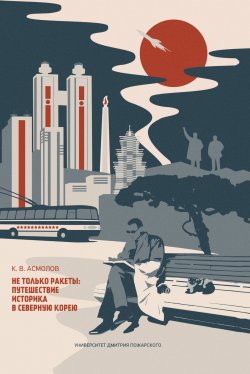 Книга "Не только ракеты: путешествие историка в Северную Корею" – Константин Асмолов, 2018