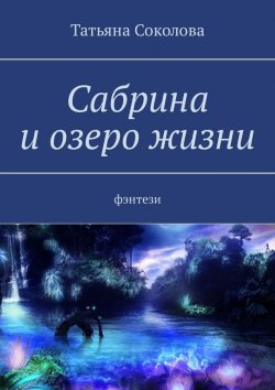 Книга "Сабрина и озеро жизни. Фэнтези" – Татьяна Соколова
