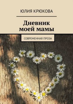 Книга "Дневник моей мамы. Современная проза" – Юлия Крюкова