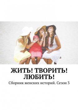 Книга "Жить! Творить! Любить! Сборник женских историй. Сезон 3" – Екатерина Костина