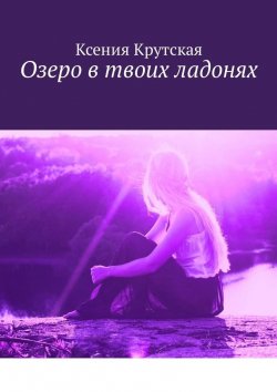 Книга "ОЗЕРО В ТВОИХ ЛАДОНЯХ" – Ксения Крутская