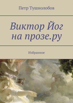 Книга "Виктор Йог на прозе.ру. Избранное" – Петр Тушнолобов