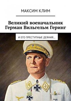 Книга "Великий военачальник Герман Вильгельм Геринг. И его преступные деяния…" – Максим Клим