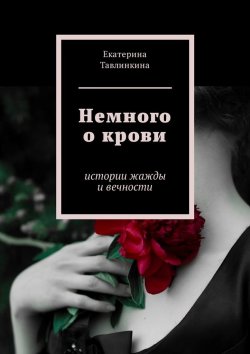 Книга "Немного о крови. Истории жажды и вечности" – Екатерина Тавлинкина