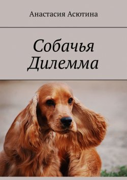 Книга "Собачья дилемма" – Анастасия Асютина