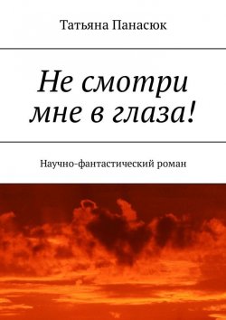 Книга "Не смотри мне в глаза! Научно-фантастический роман" – Татьяна Панасюк