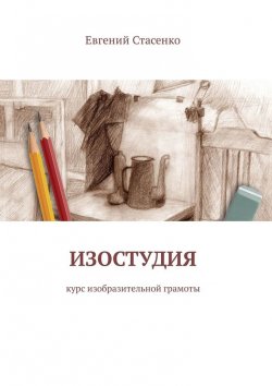 Книга "Изостудия. Курс изобразительной грамоты" – Евгений Стасенко