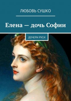 Книга "Елена – дочь Софии. Дочери Руси" – Любовь Сушко