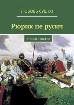 Книга "Рюрик не русич. Князья и воины" – Любовь Сушко