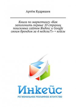Книга "Книга по маркетингу «Как заполонить первые 10 страниц поисковых сайтов Яндекс и Google своим брендом за 4 недели?!» + кейсы" – Артём Кудряшев