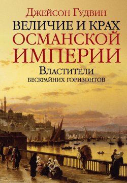 Книга "Величие и крах Османской империи. Властители бескрайних горизонтов" – Джейсон Гудвин, 2013