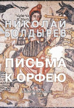 Книга "Письма к Орфею. Избранные эссе" – Николай Болдырев