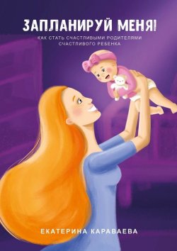 Книга "Запланируй меня! Как стать счастливыми родителями счастливого ребенка" – Екатерина Караваева
