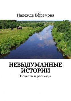 Книга "Невыдуманные истории. Повести и рассказы" – Надежда Ефремова