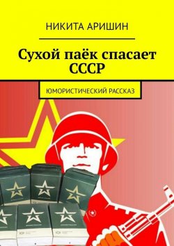 Книга "Сухой паёк спасает СССР. Юмористический рассказ" – Никита Аришин