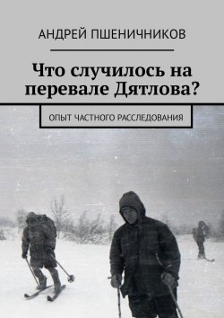 Книга "Что случилось на перевале Дятлова? Опыт частного расследования" – Андрей Пшеничников
