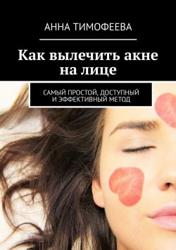 Книга "Как вылечить акне на лице. Самый простой, доступный и эффективный метод" – Михеева Татьяна, Анна Тимофеева