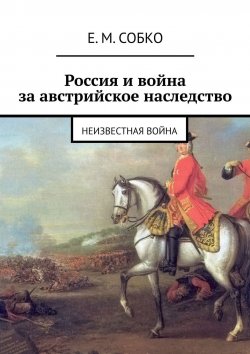 Книга "Россия и война за австрийское наследство. Неизвестная война" – Е. Собко