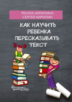 Книга "Как научить ребенка пересказывать текст" – Сергей Кирилин, Рената Кирилина