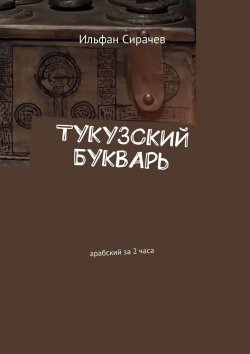 Книга "Тукузский букварь. Арабский за 2 часа" – Ильфан Сирачев